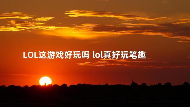 LOL这游戏好玩吗 lol真好玩笔趣阁